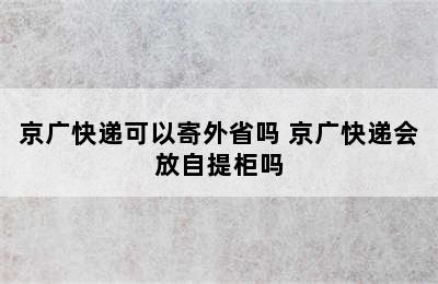 京广快递可以寄外省吗 京广快递会放自提柜吗